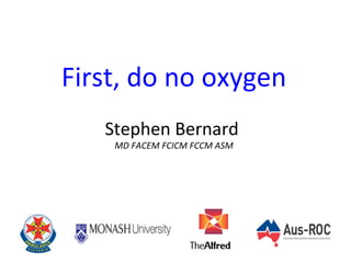 First, do no oxygen
Stephen Bernard
MD FACEM FCICM FCCM ASM
 