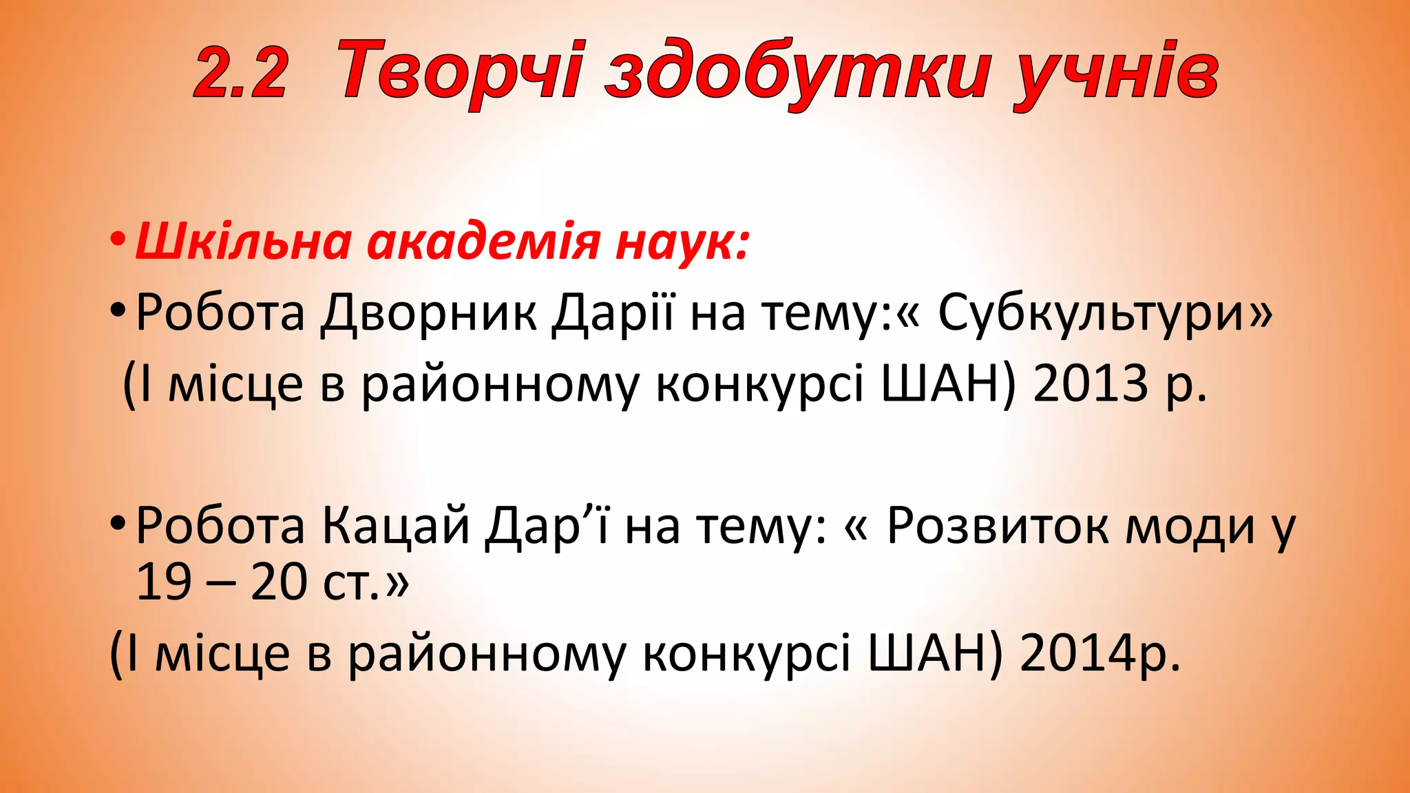 •Шкільна академія наук:
•Робота Дворник Дарії на тему:« Субкультури»
(I місце в районному конкурсі ШАН) 2013 р.
•Робота Кацай Дар’ї на тему: « Розвиток моди у
19 – 20 ст.»
(I місце в районному конкурсі ШАН) 2014р.
 