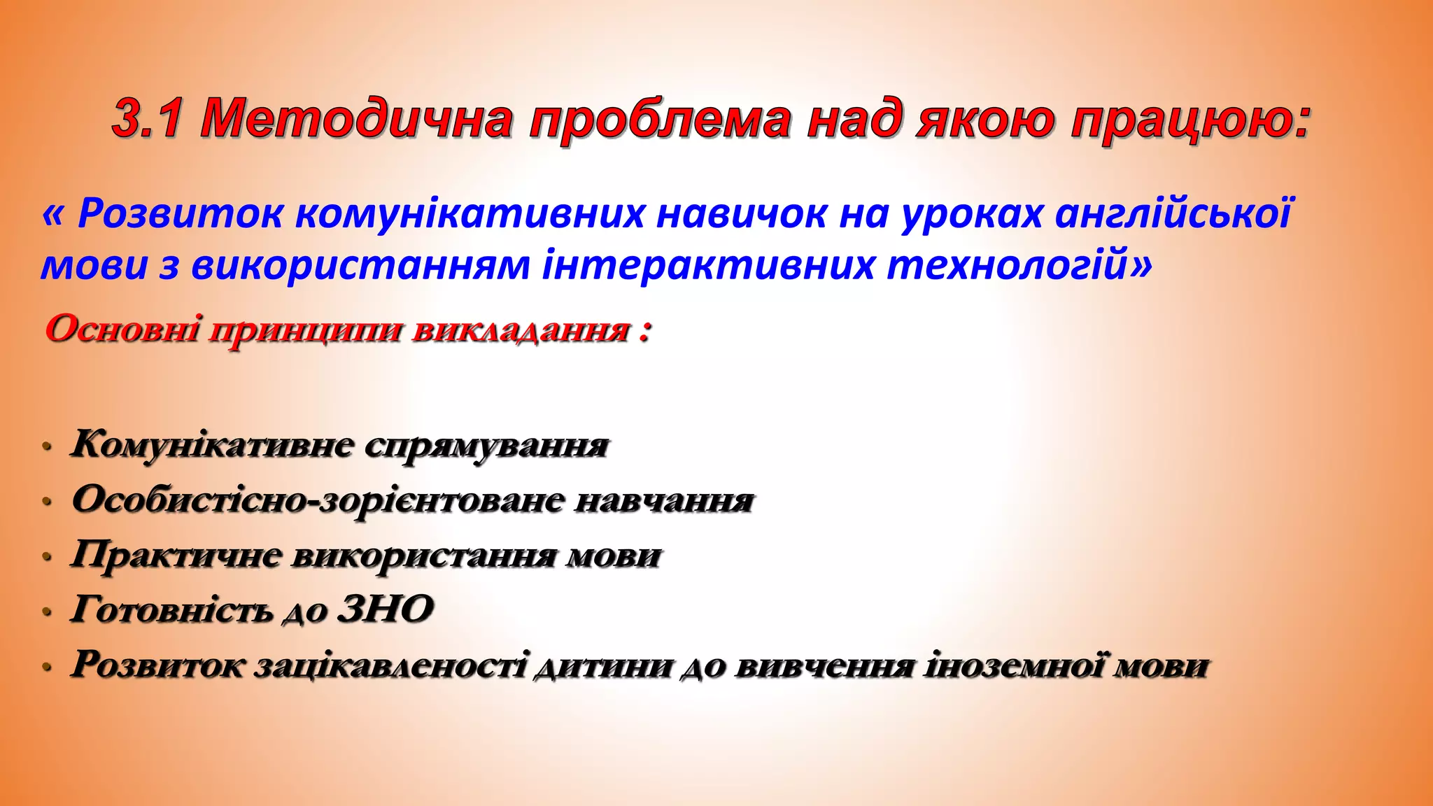 « Розвиток комунікативних навичок на уроках англійської
мови з використанням інтерактивних технологій»
Основні принципи викладання :
• Комунікативне спрямування
• Особистісно-зорієнтоване навчання
• Практичне використання мови
• Готовність до ЗНО
• Розвиток зацікавленості дитини до вивчення іноземної мови
 