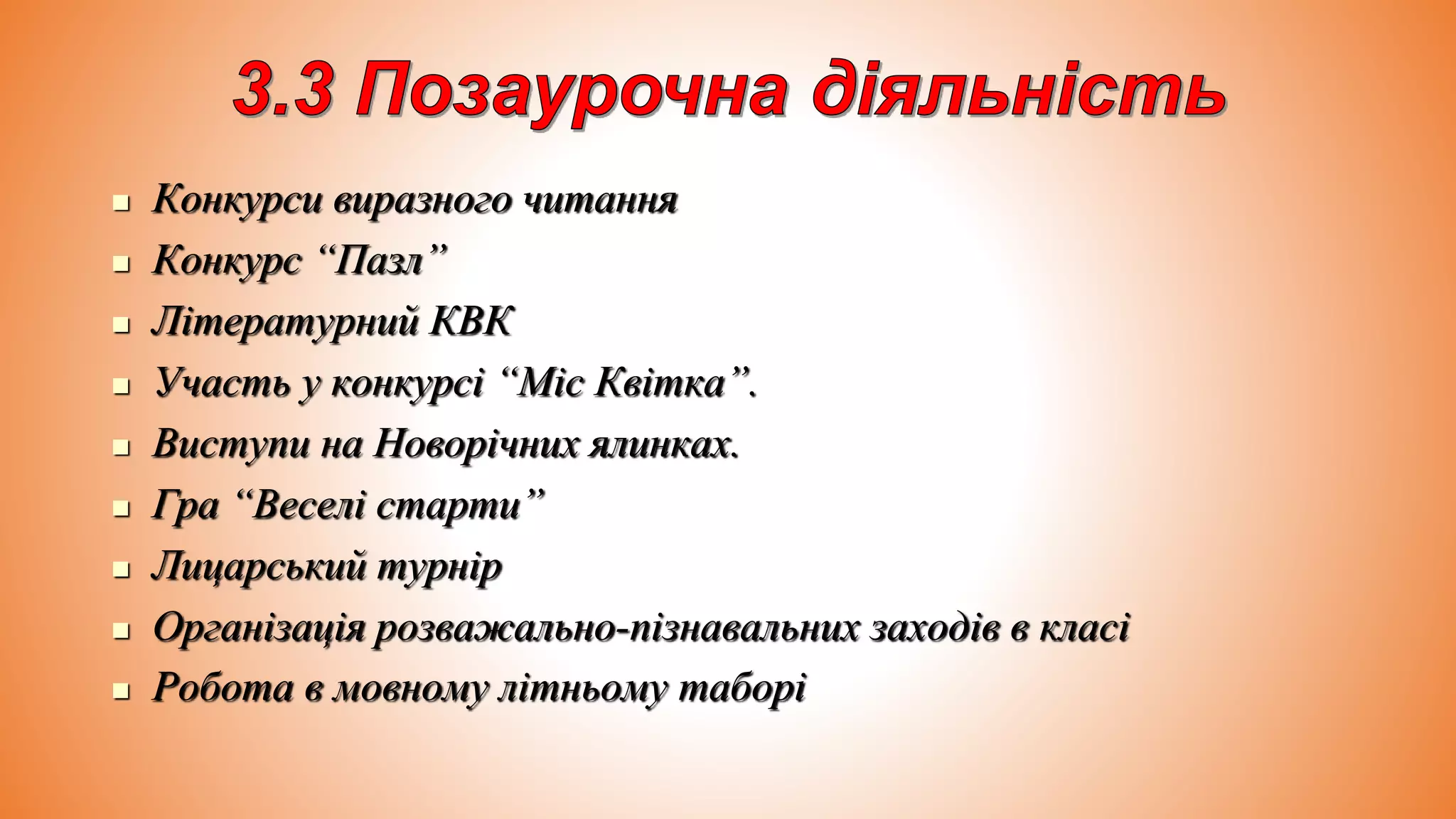  Конкурси виразного читання
 Конкурс “Пазл”
 Літературний КВК
 Участь у конкурсі “Міс Квітка”.
 Виступи на Новорічних ялинках.
 Гра “Веселі старти”
 Лицарський турнір
 Організація розважально-пізнавальних заходів в класі
 Робота в мовному літньому таборі
 