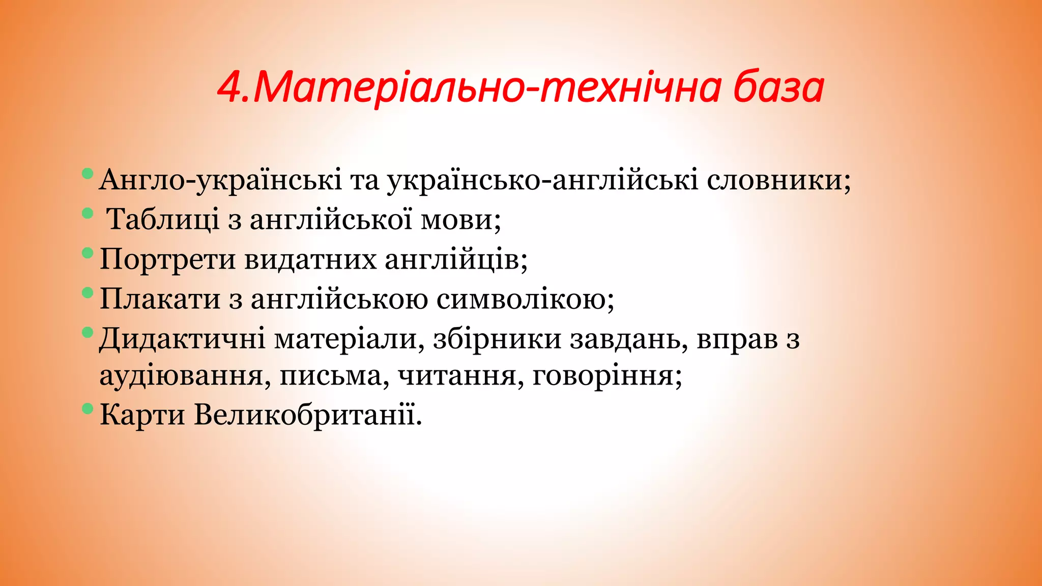 4.Матеріально-технічна база
•Англо-українські та українсько-англійські словники;
• Таблиці з англійської мови;
•Портрети видатних англійців;
•Плакати з англійською символікою;
•Дидактичні матеріали, збірники завдань, вправ з
аудіювання, письма, читання, говоріння;
•Карти Великобританії.
 