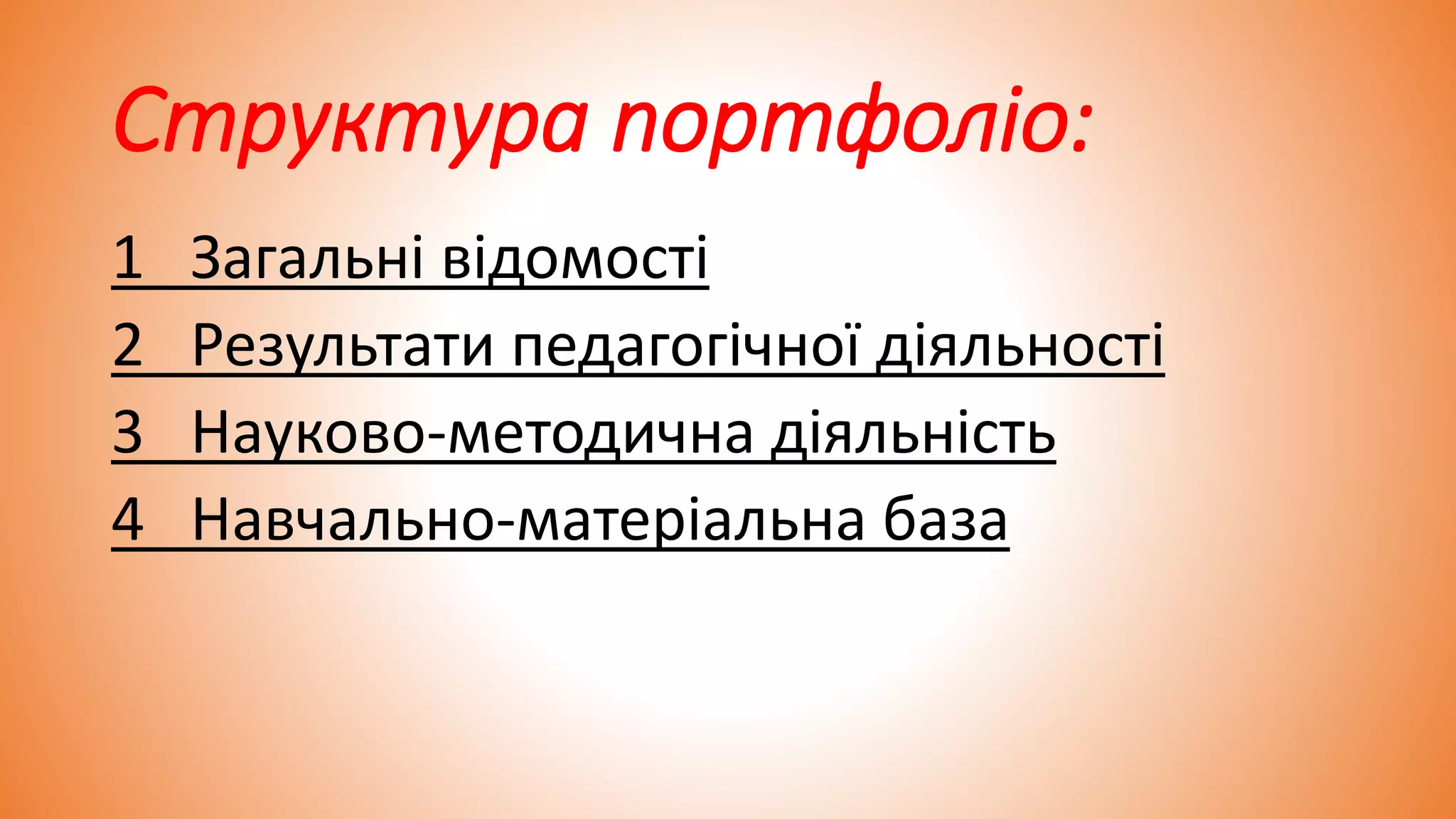 Структура портфоліо:
1 Загальні відомості
2 Результати педагогічної діяльності
3 Науково-методична діяльність
4 Навчально-матеріальна база
 