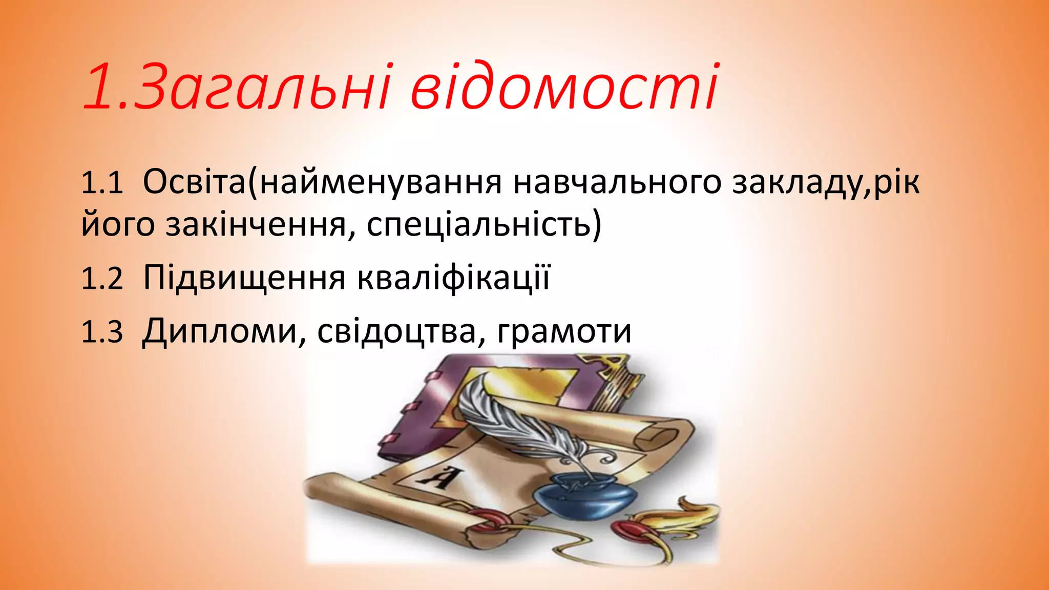 1.Загальні відомості
1.1 Освіта(найменування навчального закладу,рік
його закінчення, спеціальність)
1.2 Підвищення кваліфікації
1.3 Дипломи, свідоцтва, грамоти
 