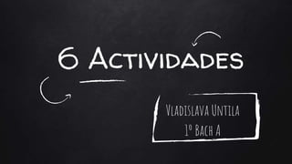 6 Actividades
Vladislava Untila
1º Bach A
 