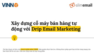 Xây dựng cỗ máy bán hàng tự
động với Drip Email Marketing
Tài liệu thuộc sở hữu của công ty phần mềm VINNO. Bản quyền được bảo lưu. Không được phép quét hay tải lên trang mạng của
bạn hoặc bất kì nơi nào. Cấm sao chép toàn bộ hay từng phần.
 