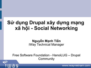 Sử dụng Drupal xây dựng mạng
   xã hội - Social Networking

             Nguyễn Mạnh Tiến
           iWay Technical Manager


 Free Software Foundation - HanoiLUG – Drupal
                  Community
 