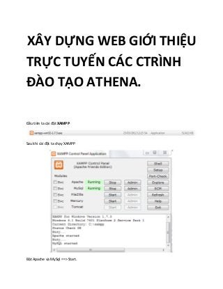 XÂY DỰNG WEB GIỚI THIỆU
TRỰC TUYẾN CÁC CTRÌNH
ĐÀO TẠO ATHENA.
Đầu tiên ta cài đặt XAMPP
Sau khi cài đặt ta chạy XAMPP
Bật Apache và MySql ==> Start.
 