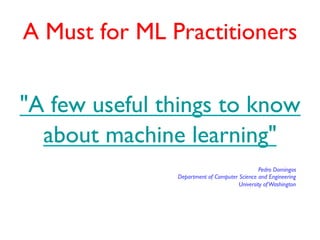 A Must for ML Practitioners


"A few useful things to know
  about machine learning"
                                               Pedro Domingos
               Department of Computer Science and Engineering
                                      University of Washington
 