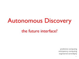 Autonomous Discovery
    the future interface?


                              predictive computing
                            anticipatory computing
                            engineered serendipity
                                                …
 
