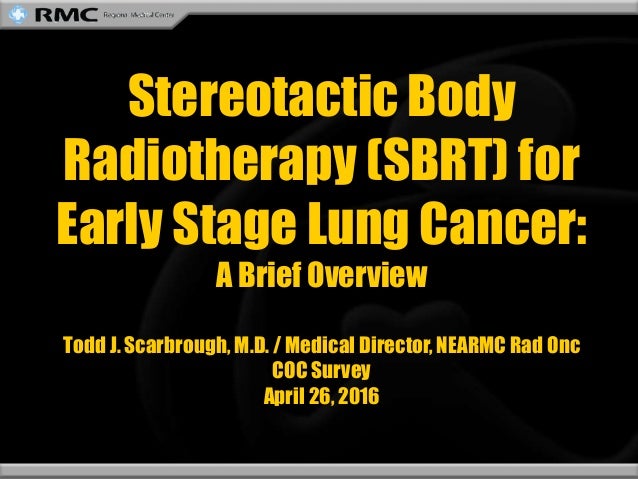 Stereotactic Body
Radiotherapy (SBRT) for
Early Stage Lung Cancer:
A Brief Overview
Todd J. Scarbrough, M.D. / Medical Dir...