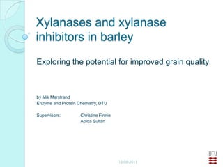 Xylanases and xylanase
inhibitors in barley
Exploring the potential for improved grain quality



by Mik Marstrand
Enzyme and Protein Chemistry, DTU

Supervisors:        Christine Finnie
                    Abida Sultan




                                       13-09-2011
 