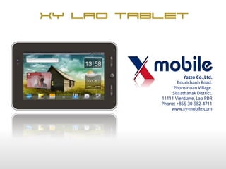 XY LAO Tablet



                    Yozzo Co.,Ltd.
                 Bourichanh Road.
               Phonsinuan Village.
              Sissathanak District.
          11111 Vientiane, Lao PDR
          Phone: +856-30-982-4711
              www.xy-mobile.com
 