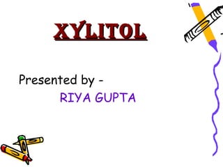 XYLITOL

Presented by -
      RIYA GUPTA
 
