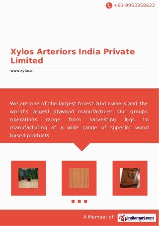 +91-9953358622
A Member of
Xylos Arteriors India Private
Limited
www.xylos.in
We are one of the largest forest land owners and the
world’s largest plywood manufacturer. Our groups
operations range from harvesting logs to
manufacturing of a wide range of superior wood
based products.
 