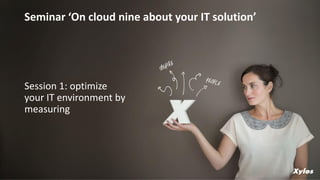 Session 1: optimize
your IT environment by
measuring
Seminar ‘On cloud nine about your IT solution’
 
