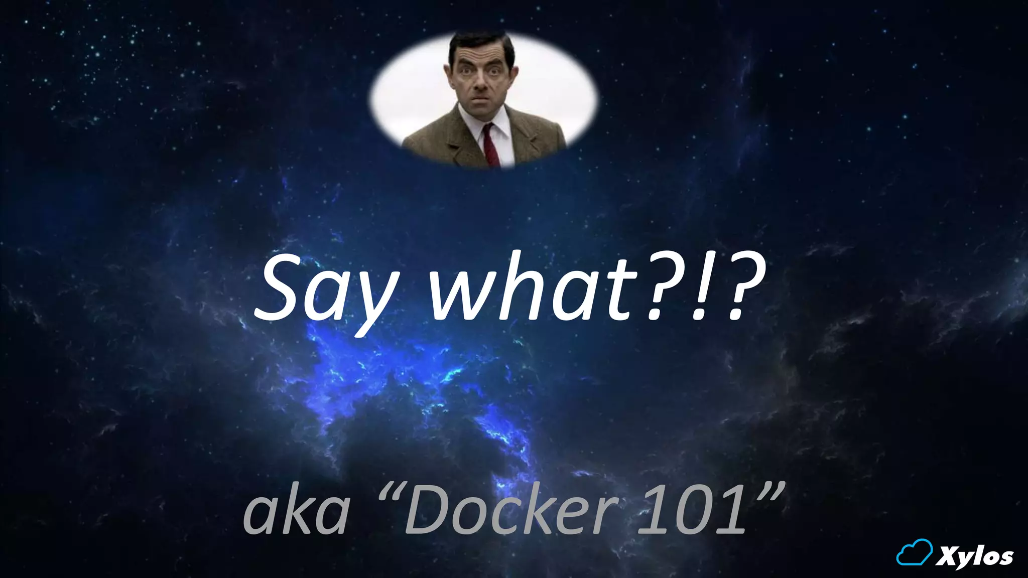 Say what?!?
aka “Docker 101”
 