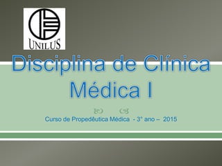  
Curso de Propedêutica Médica - 3° ano – 2015
 