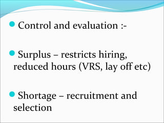 Control and evaluation :-
Surplus – restricts hiring,
reduced hours (VRS, lay off etc)
Shortage – recruitment and
selection
 