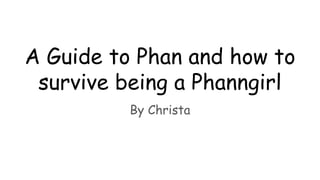 A Guide to Phan and how to
survive being a Phanngirl
By Christa
 