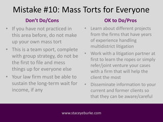 Mistake #10: Mass Torts for Everyone 
Don’t Do/Cons 
• If you have not practiced in 
this area before, do not make 
up you...