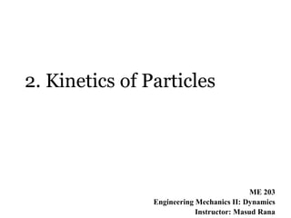 2. Kinetics of Particles
ME 203
Engineering Mechanics II: Dynamics
Instructor: Masud Rana
 