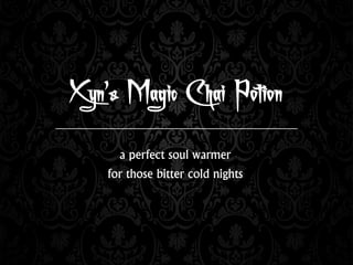 Xyn’s Magic Chai Potion
a perfect soul warmer
for those bitter cold nights
 