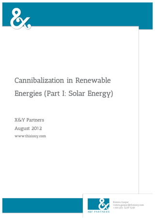 Cannibalization in Renewable
Energies (Part I: Solar Energy)


X&Y Partners
August 2012
www.thisisxy.com




                               Romeu Gaspar
                               romeu.gaspar@thisisxy.com
                               +44 (20) 3239 5245
 