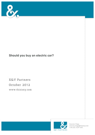 Should you buy an electric car?




X&Y Partners
October 2012
www.thisisxy.com




                                  Catarina Veiga
                                  catarina.veiga@thisisxy.com
                                  +44 (20) 3239 5245
 