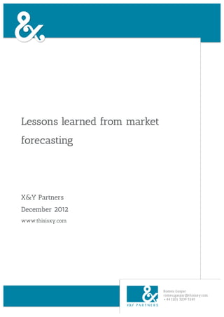 Lessons learned from market
forecasting




X&Y Partners
December 2012
www.thisisxy.com




                              Romeu Gaspar
                              romeu.gaspar@thisisxy.com
                              +44 (20) 3239 5245
 