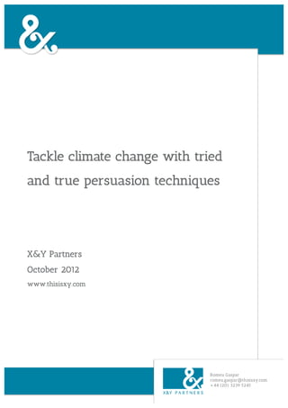 Tackle climate change with tried
and true persuasion techniques




X&Y Partners
October 2012
www.thisisxy.com




                             Romeu Gaspar
                             romeu.gaspar@thisisxy.com
                             +44 (20) 3239 5245
 