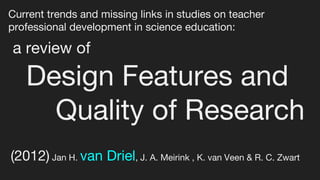 Current trends and missing links in studies on teacher
professional development in science education:
a review of
Design Features and
Quality of Research
(2012) Jan H. van Driel, J. A. Meirink , K. van Veen & R. C. Zwart
 