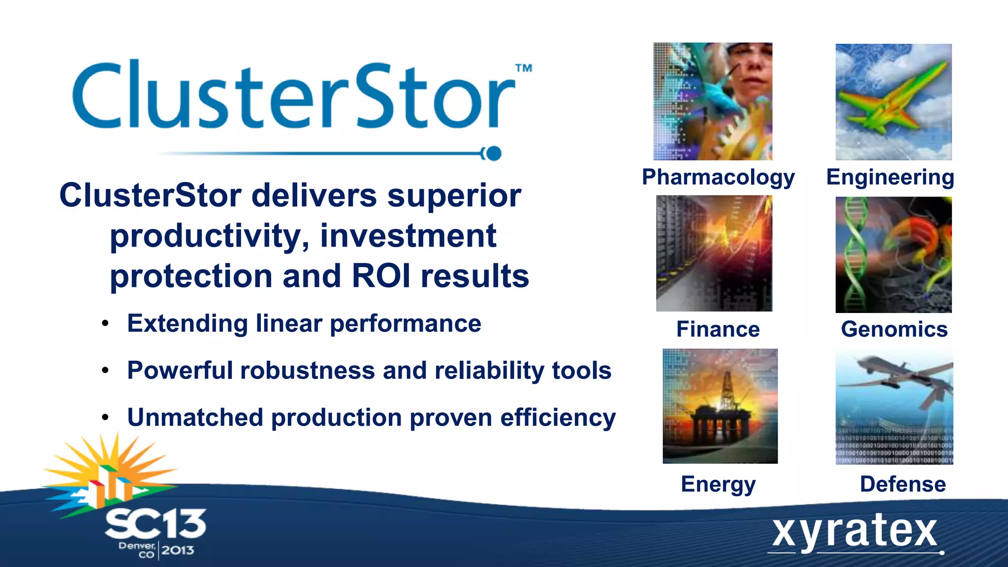 ClusterStor delivers superior
productivity, investment
protection and ROI results
• Extending linear performance

Pharmacology

Engineering

Finance

Genomics

Energy

Defense

• Powerful robustness and reliability tools
• Unmatched production proven efficiency

 