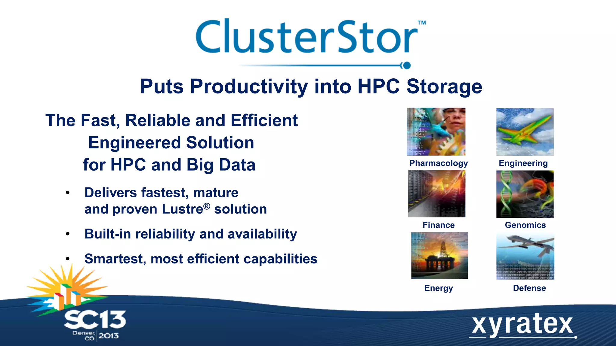 Puts Productivity into HPC Storage
The Fast, Reliable and Efficient
Engineered Solution
for HPC and Big Data
•

Built-in reliability and availability

•

Engineering

Finance

Genomics

Energy

Defense

Delivers fastest, mature
and proven Lustre® solution

•

Pharmacology

Smartest, most efficient capabilities

 
