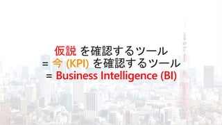 仮説
今 (KPI)
Business Intelligence (BI)
 