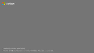 © 2019 Microsoft Corporation. All rights reserved.
本情報の内容（添付文書、リンク先などを含む）は、作成日時点でのものであり、予告なく変更される場合があります。
 