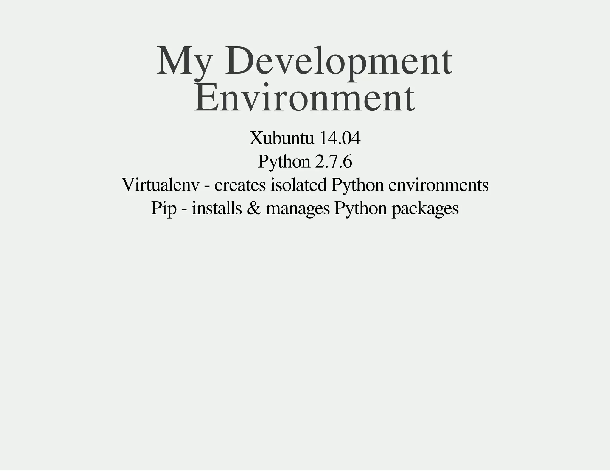My Development
Environment
Xubuntu 14.04
Python 2.7.6
Virtualenv - creates isolated Python environments
Pip - installs & manages Python packages
 