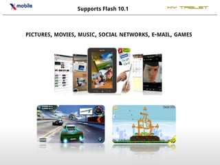Supports Flash 10.1          XY Tablet




PICTURES, MOVIES, MUSIC, SOCIAL NETWORKS, E-MAIL, GAMES
 