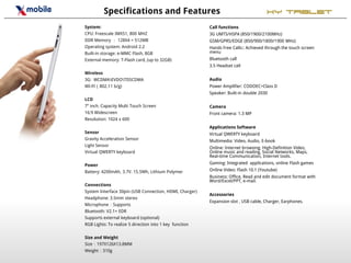 Specifications and Features                                               XY Tablet
System:                                                  Call functions
CPU: Freescale IMX51, 800 MHZ                            3G UMTS/HSPA (850/1900/2100MHz)
DDR Memory ： 128X4 = 512MB                               GSM/GPRS/EDGE (850/900/1800/1900 MHz)
Operating system: Android 2.2                            Hands Free Calls:: Achieved through the touch screen
Built-in storage: e-MMC Flash, 8GB                       menu
External memory: T-Flash card, (up to 32GB)              Bluetooth call
                                                         3.5 Headset call
Wireless
3G: WCDMAEVDOTDSCDMA                                   Audio
WI-FI（802.11 b/g)                                        Power Amplifier: CODOEC+Class D
                                                         Speaker: Built-in double 2030
LCD
7” inch. Capacity Multi Touch Screen                     Camera
16:9 Widescreen                                          Front camera: 1.3 MP
Resolution: 1024 x 600
                                                         Applications Software
Sensor                                                   Virtual QWERTY keyboard
Gravity Acceleration Sensor                              Multimedia: Video, Audio, E-book
Light Sensor
                                                         Online: Internet browsing, High-Definition Video,
Virtual QWERTY keyboard                                  Online music and reading, Social Networks, Maps,
                                                         Real-time Communication, Internet tools.

Power                                                    Gaming: Integrated applications, online Flash games

Battery: 4200mAh, 3.7V. 15.5Wh, Lithium Polymer          Online Video: Flash 10.1 (Youtube)
                                                         Business: Office, Read and edit document format with
                                                         Word/Excel/PPT, e-mail.
Connections
System Interface 30pin (USB Connection, HDMI, Charger)
                                                         Accessories
Headphone: 3.5mm stereo
                                                         Expansion slot , USB cable, Charger, Earphones.
Microphone：Supports
Bluetooth: V2.1+ EDR
Supports external keyboard (optional)
RGB Lights: To realize 5 direction into 1 key function

Size and Weight
Size：197X126X13.8MM
Weight：310g
 