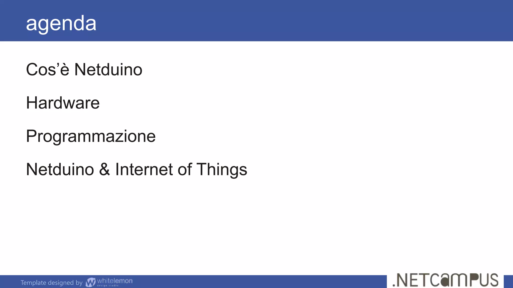 Template designed by
Cos’è Netduino
Hardware
Programmazione
Netduino & Internet of Things
agenda
 