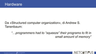 Template designed by
Da «Structured computer organization», di Andrew S.
Tanenbaum:
“…programmers had to “squeeze” their programs to fit in
small amount of memory”
Hardware
 