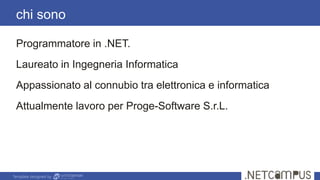 Template designed by
Programmatore in .NET.
Laureato in Ingegneria Informatica
Appassionato al connubio tra elettronica e informatica
Attualmente lavoro per Proge-Software S.r.L.
chi sono
 