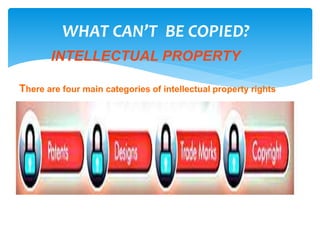 WHAT CAN’T BE COPIED?
INTELLECTUAL PROPERTY
There are four main categories of intellectual property rights
 