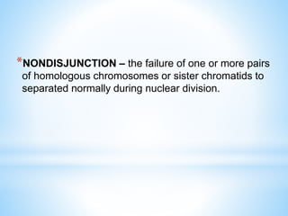 *NONDISJUNCTION – the failure of one or more pairs
of homologous chromosomes or sister chromatids to
separated normally during nuclear division.
 
