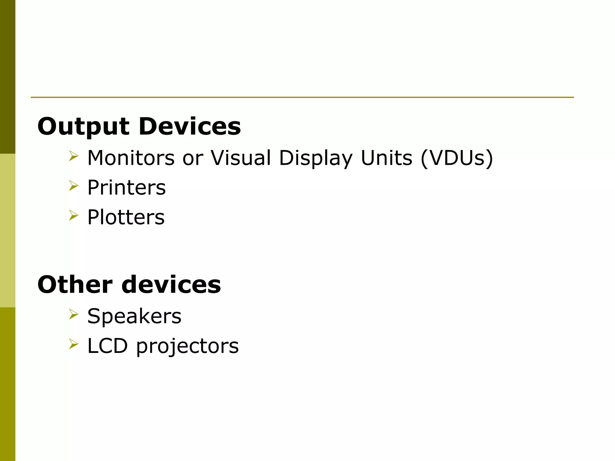 Output Devices 
 Monitors or Visual Display Units (VDUs) 
 Printers 
 Plotters 
Other devices 
 Speakers 
 LCD projectors 
 