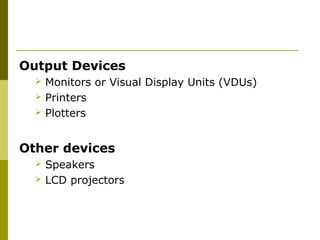 Output Devices 
 Monitors or Visual Display Units (VDUs) 
 Printers 
 Plotters 
Other devices 
 Speakers 
 LCD projectors 
 