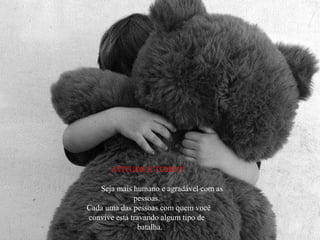 ATITUDE É TUDO!!!
Seja mais humano e agradável com as
pessoas.
Cada uma das pessoas com quem você
convive está travando algum tipo de
batalha.
 