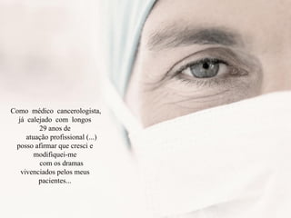 Como médico cancerologista,
já calejado com longos
29 anos de
atuação profissional (...)
posso afirmar que cresci e
modifiquei-me
com os dramas
vivenciados pelos meus
pacientes...
 