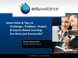 Smart Hints & Tips 14 
Challenge-, Problem-, Project- 
& Inquiry-Based Learning: 
Are these just buzzwords? 
Karen Bonanno 
Founder, Eduwebinar Pty Ltd 
© EDUWEBINAR PTY LTD | ALL RIGHTS RESERVED 
 