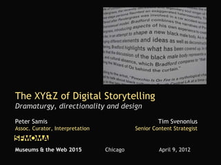 The XY&Z of Digital Storytelling
Dramaturgy, directionality and design
Peter Samis Tim Svenonius
Assoc. Curator, Interpretation Senior Content Strategist
Museums & the Web 2015 Chicago April 9, 2012
 