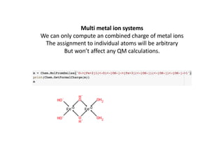 Multi metal ion systems
We can only compute an combined charge of metal ions
The assignment to individual atoms will be arbitrary
But won’t affect any QM calculations.
 